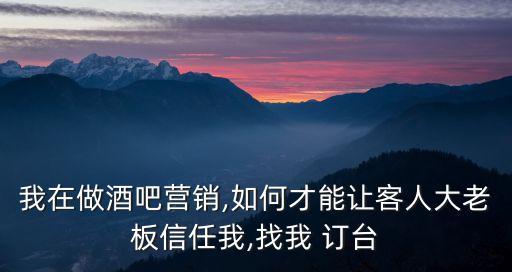 我在做酒吧營(yíng)銷,如何才能讓客人大老板信任我,找我 訂臺(tái)