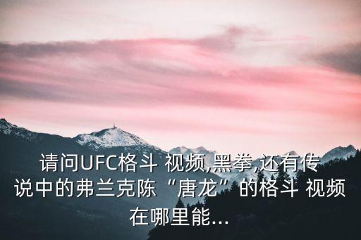 請問UFC格斗 視頻,黑拳,還有傳說中的弗蘭克陳“唐龍”的格斗 視頻在哪里能...