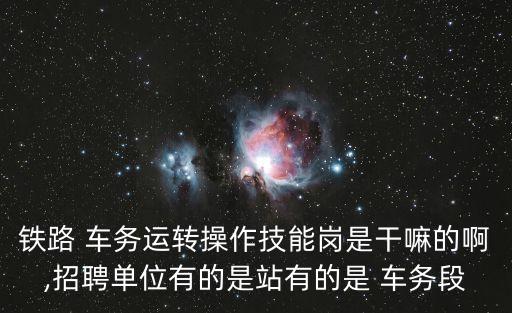 鐵路 車務(wù)運(yùn)轉(zhuǎn)操作技能崗是干嘛的啊,招聘單位有的是站有的是 車務(wù)段