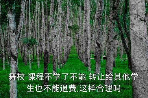 舞校 課程不學(xué)了不能 轉(zhuǎn)讓給其他學(xué)生也不能退費(fèi),這樣合理嗎