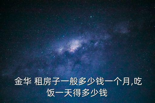  金華 租房子一般多少錢(qián)一個(gè)月,吃飯一天得多少錢(qián)