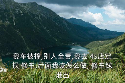 我車被撞,別人全責,我去 4s店定損 修車,后面我該怎么做, 修車錢誰出