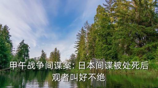 甲午戰(zhàn)爭間諜案: 日本間諜被處死后觀者叫好不絕
