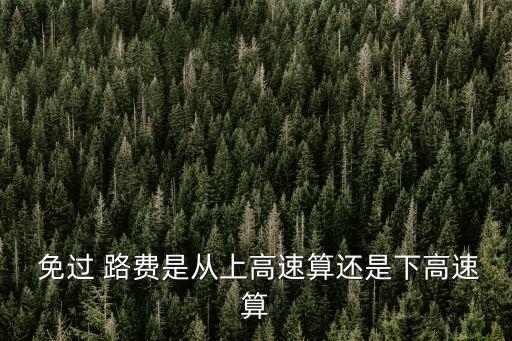 免過 路費(fèi)是從上高速算還是下高速算