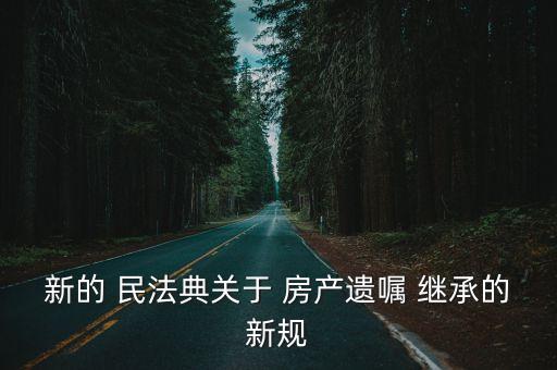 民法典中關(guān)于房產(chǎn)繼承的規(guī)定,新的民法典對(duì)房產(chǎn)繼承分割怎樣規(guī)定的