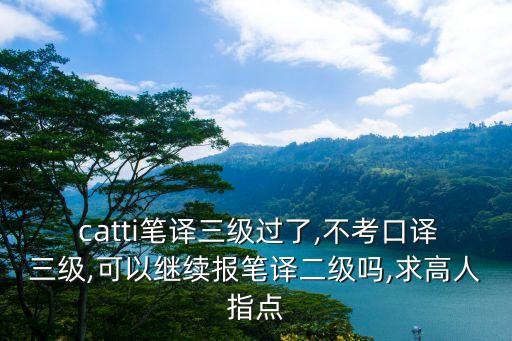  catti筆譯三級(jí)過(guò)了,不考口譯三級(jí),可以繼續(xù)報(bào)筆譯二級(jí)嗎,求高人指點(diǎn)