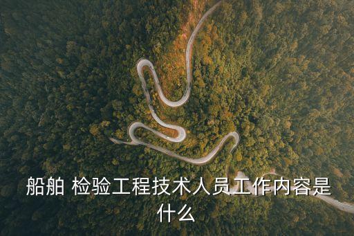  船舶 檢驗(yàn)工程技術(shù)人員工作內(nèi)容是什么