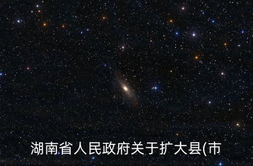 湖南省人民政府關(guān)于擴(kuò)大縣(市