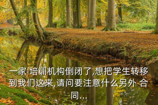 一家 培訓(xùn)機(jī)構(gòu)倒閉了,想把學(xué)生轉(zhuǎn)移到我們這來(lái),請(qǐng)問(wèn)要注意什么另外 合同...