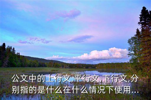 公文中的上行文,平行文,下行文,分別指的是什么在什么情況下使用...