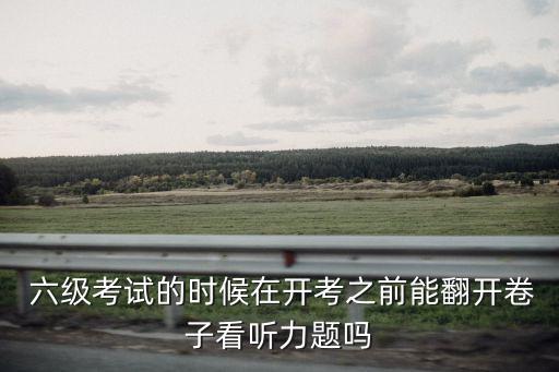  六級(jí)考試的時(shí)候在開考之前能翻開卷子看聽力題嗎