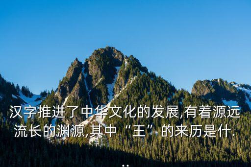 漢字推進了中華文化的發(fā)展,有著源遠流長的淵源,其中“王”的來歷是什...