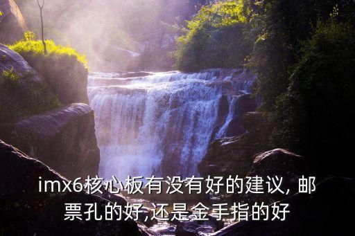 imx6核心板有沒有好的建議, 郵票孔的好,還是金手指的好