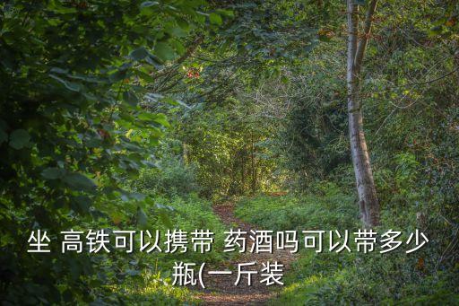 藥酒能帶上高鐵嗎,高鐵能帶藥酒嗎自己裝玻璃瓶