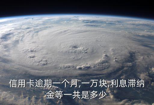 信用卡逾期一個(gè)月,一萬(wàn)塊,利息滯納金等一共是多少