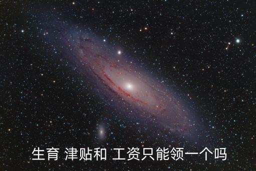  生育 津貼和 工資只能領(lǐng)一個嗎