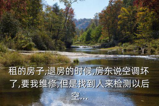 租的房子,退房的時(shí)候,房東說空調(diào)壞了,要我維修,但是找到人來檢測以后空...
