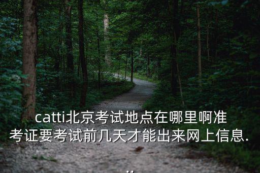 catti北京考試地點(diǎn)在哪里啊準(zhǔn)考證要考試前幾天才能出來(lái)網(wǎng)上信息...