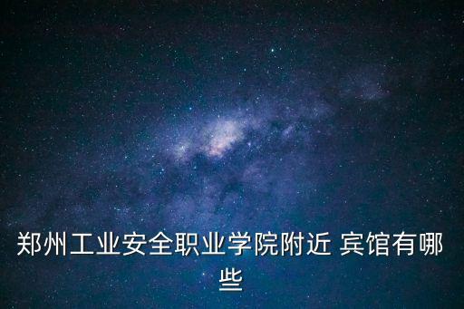 鄭州工業(yè)安全職業(yè)學(xué)院附近 賓館有哪些
