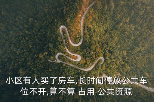 小區(qū)有人買了房車,長(zhǎng)時(shí)間停放公共車位不開,算不算 占用 公共資源