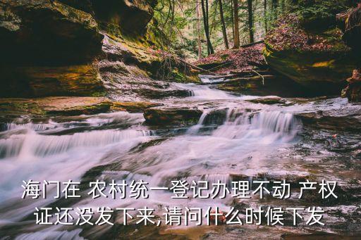 海門在 農(nóng)村統(tǒng)一登記辦理不動(dòng) 產(chǎn)權(quán)證還沒(méi)發(fā)下來(lái),請(qǐng)問(wèn)什么時(shí)候下發(fā)