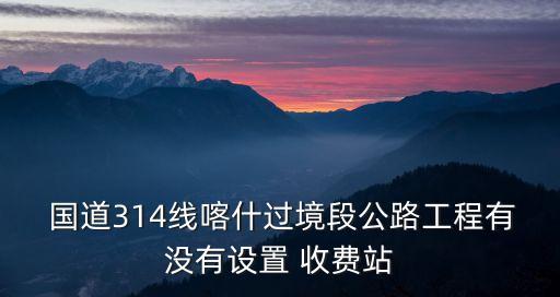  國道314線喀什過境段公路工程有沒有設(shè)置 收費(fèi)站