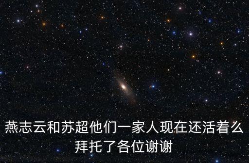 燕志云和蘇超他們一家人現(xiàn)在還活著么拜托了各位謝謝