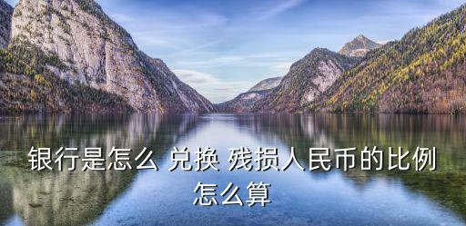 銀行是怎么 兌換 殘損人民幣的比例怎么算