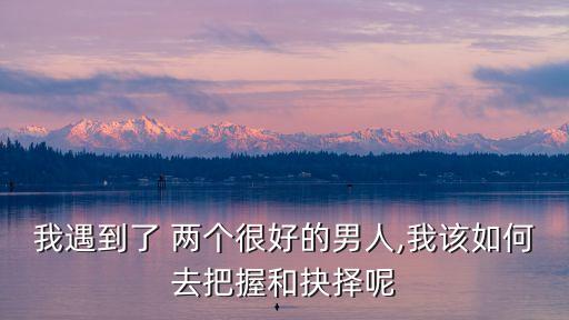 我遇到了 兩個(gè)很好的男人,我該如何去把握和抉擇呢