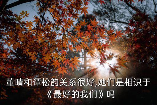 董晴和譚松韻關(guān)系很好,她們是相識(shí)于《最好的我們》嗎