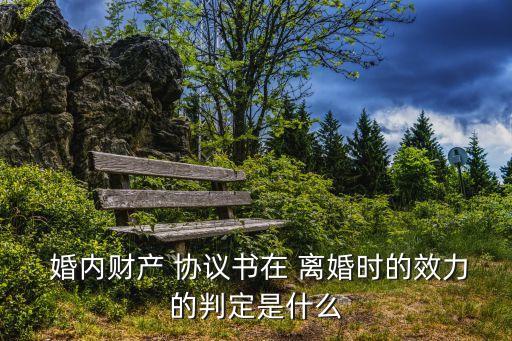  婚內(nèi)財產(chǎn) 協(xié)議書在 離婚時的效力的判定是什么
