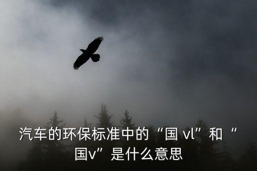 汽車的環(huán)保標(biāo)準(zhǔn)中的“國 vl”和“國v”是什么意思
