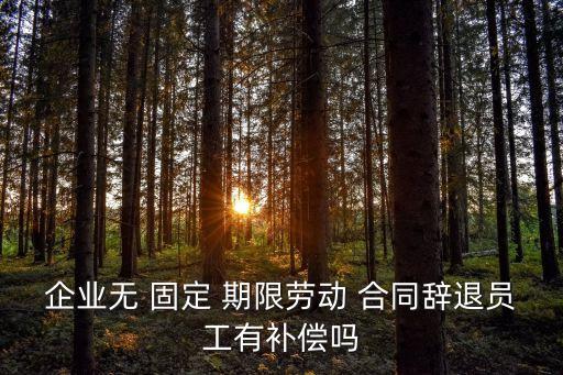 企業(yè)無 固定 期限勞動 合同辭退員工有補償嗎