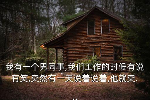 我有一個男同事,我們工作的時候有說有笑,突然有一天說著說著,他就突...