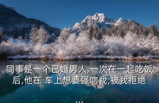 同事是一個已婚男人,一次在一起吃飯后,他在 車上想要強(qiáng)吻我,被我拒絕...
