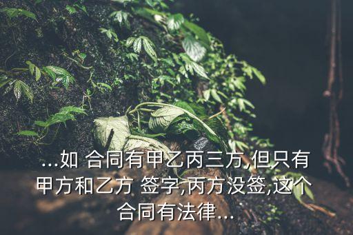 ...如 合同有甲乙丙三方,但只有甲方和乙方 簽字,丙方?jīng)]簽,這個(gè) 合同有法律...