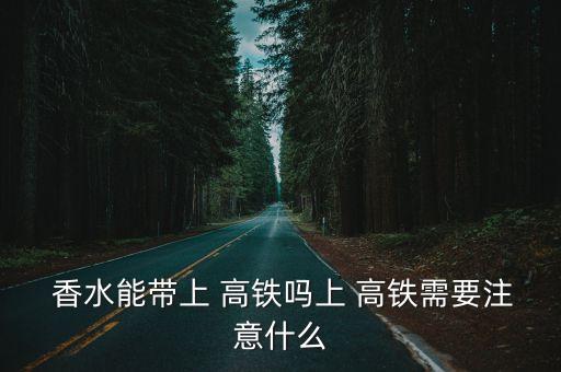  香水能帶上 高鐵嗎上 高鐵需要注意什么