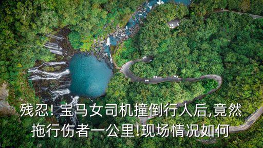 殘忍! 寶馬女司機(jī)撞倒行人后,竟然拖行傷者一公里!現(xiàn)場情況如何