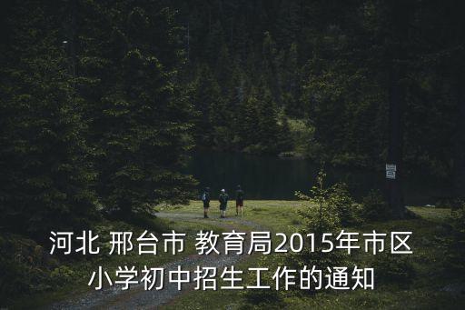 河北 邢臺市 教育局2015年市區(qū)小學初中招生工作的通知