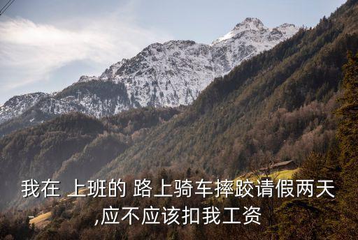 我在 上班的 路上騎車摔跤請假兩天,應不應該扣我工資