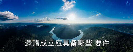  遺贈(zèng)成立應(yīng)具備哪些 要件