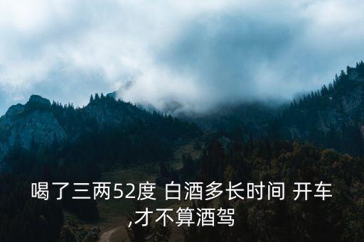 喝了三兩52度 白酒多長時間 開車,才不算酒駕