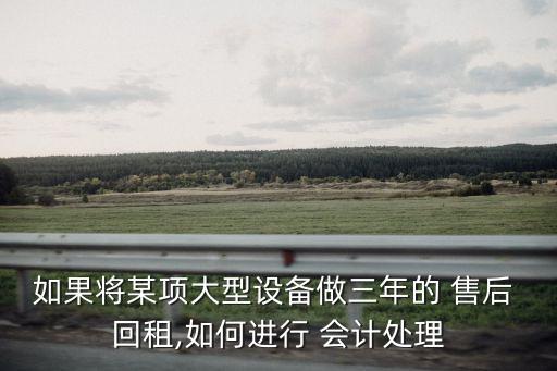 如果將某項大型設(shè)備做三年的 售后 回租,如何進行 會計處理