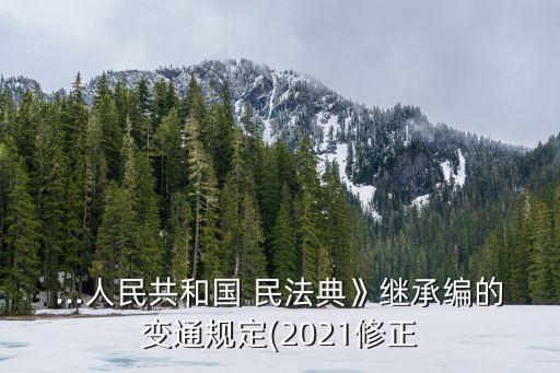 ...人民共和國 民法典》繼承編的變通規(guī)定(2021修正