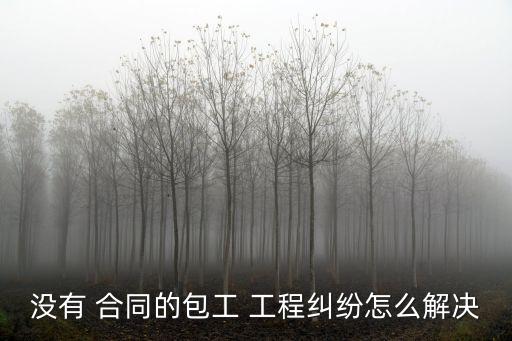 沒有 合同的包工 工程糾紛怎么解決