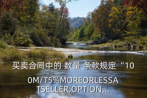 買賣合同中的 數(shù)量 條款規(guī)定“100M/T5%MOREORLESSATSELLER,OPTION...
