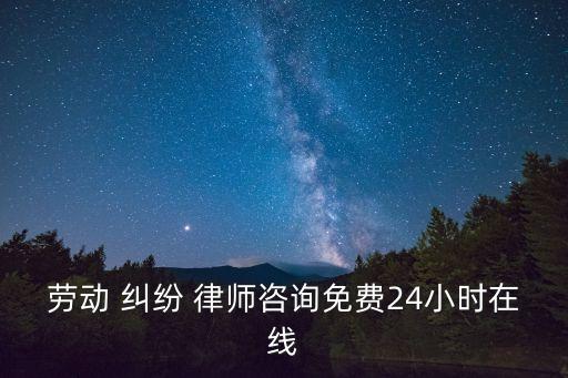 勞動 糾紛 律師咨詢免費(fèi)24小時在線
