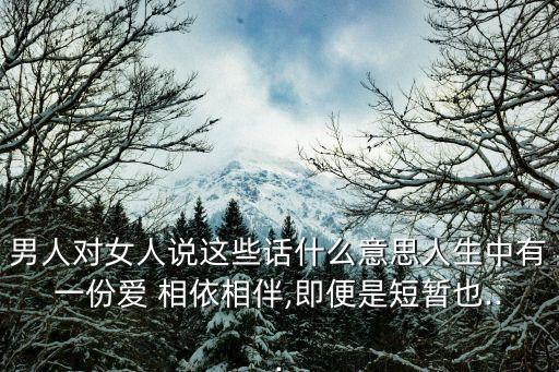 男人對(duì)女人說這些話什么意思人生中有一份愛 相依相伴,即便是短暫也...