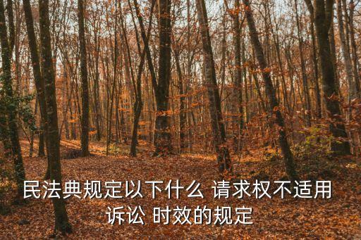民法典規(guī)定以下什么 請求權不適用 訴訟 時效的規(guī)定