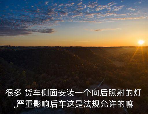 很多 貨車(chē)側(cè)面安裝一個(gè)向后照射的燈,嚴(yán)重影響后車(chē)這是法規(guī)允許的嘛